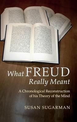 What Freud Really Meant: A Chronological Reconstruction of his Theory of the Mind - Susan Sugarman - cover