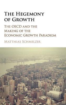 The Hegemony of Growth: The OECD and the Making of the Economic Growth Paradigm - Matthias Schmelzer - cover
