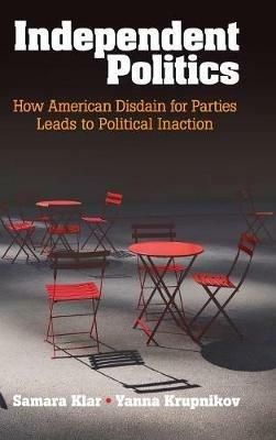 Independent Politics: How American Disdain for Parties Leads to Political Inaction - Samara Klar,Yanna Krupnikov - cover