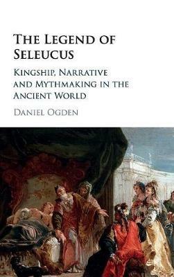 The Legend of Seleucus: Kingship, Narrative and Mythmaking in the Ancient World - Daniel Ogden - cover