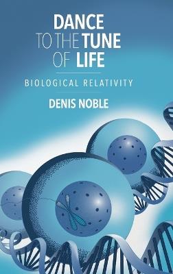 Dance to the Tune of Life: Biological Relativity - Denis Noble - cover