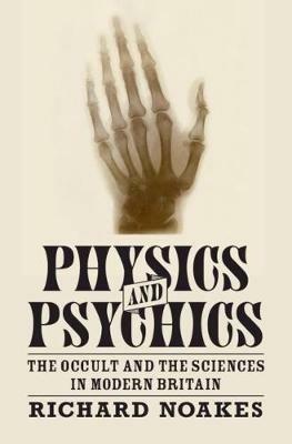 Physics and Psychics: The Occult and the Sciences in Modern Britain - Richard Noakes - cover