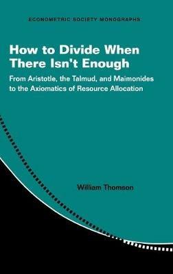 How to Divide When There Isn't Enough: From Aristotle, the Talmud, and Maimonides to the Axiomatics of Resource Allocation - William Thomson - cover
