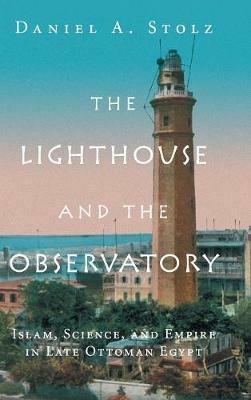 The Lighthouse and the Observatory: Islam, Science, and Empire in Late Ottoman Egypt - Daniel A. Stolz - cover
