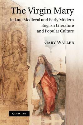 The Virgin Mary in Late Medieval and Early Modern English Literature and Popular Culture - Gary Waller - cover