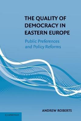 The Quality of Democracy in Eastern Europe: Public Preferences and Policy Reforms - Andrew Roberts - cover