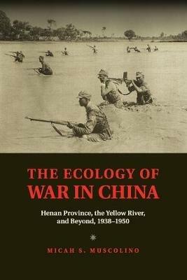 The Ecology of War in China: Henan Province, the Yellow River, and Beyond, 1938-1950 - Micah S. Muscolino - cover