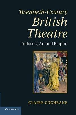 Twentieth-Century British Theatre: Industry, Art and Empire - Claire Cochrane - cover