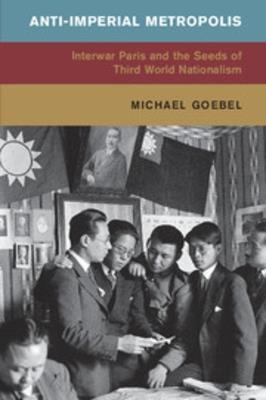 Anti-Imperial Metropolis: Interwar Paris and the Seeds of Third World Nationalism - Michael Goebel - cover