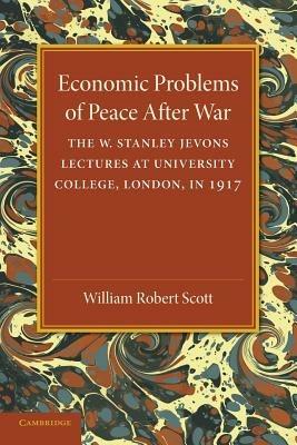 Economic Problems of Peace after War: Volume 1, The W. Stanley Jevons Lectures at University College, London, in 1917 - William Robert Scott - cover