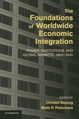The Foundations of Worldwide Economic Integration: Power, Institutions, and Global Markets, 1850-1930 - cover