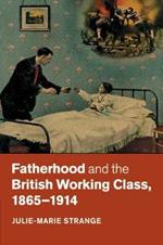 Fatherhood and the British Working Class, 1865-1914