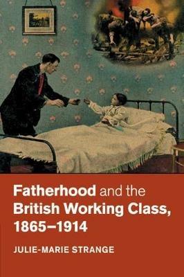 Fatherhood and the British Working Class, 1865-1914 - Julie-Marie Strange - cover