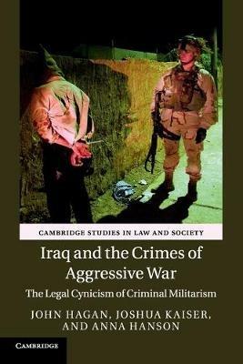 Iraq and the Crimes of Aggressive War: The Legal Cynicism of Criminal Militarism - John Hagan,Joshua Kaiser,Anna Hanson - cover