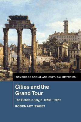 Cities and the Grand Tour: The British in Italy, c.1690-1820 - Rosemary Sweet - cover