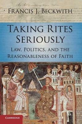 Taking Rites Seriously: Law, Politics, and the Reasonableness of Faith - Francis J. Beckwith - cover