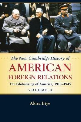 The New Cambridge History of American Foreign Relations: Volume 3, The Globalizing of America, 1913-1945 - Akira Iriye - cover
