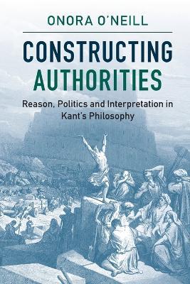 Constructing Authorities: Reason, Politics and Interpretation in Kant's Philosophy - Onora O'Neill - cover
