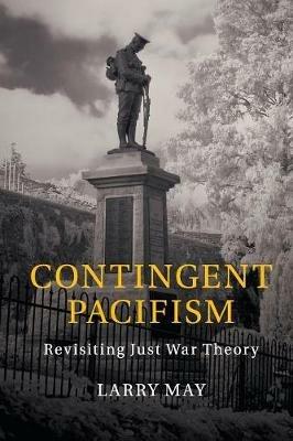 Contingent Pacifism: Revisiting Just War Theory - Larry May - cover