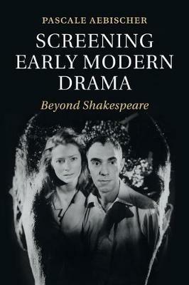 Screening Early Modern Drama: Beyond Shakespeare - Pascale Aebischer - cover