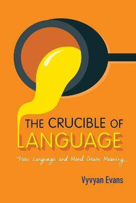 The Crucible of Language: How Language and Mind Create Meaning - Vyvyan Evans - cover