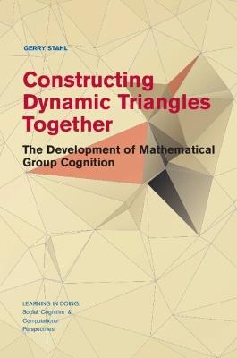 Constructing Dynamic Triangles Together: The Development of Mathematical Group Cognition - Gerry Stahl - cover