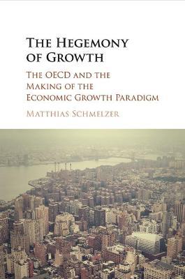 The Hegemony of Growth: The OECD and the Making of the Economic Growth Paradigm - Matthias Schmelzer - cover