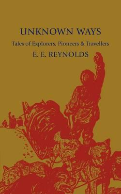 Unknown Ways: More Tales of Explorers, Pioneers and Travellers - E. E. Reynolds - cover