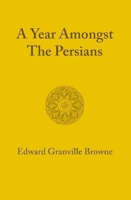 A Year amongst the Persians: Impressions as to the Life, Character, and Thought of the People of Persia Received during Twelve Months' Residence in that Country in the Years 1887-1888 - Edward Granville Browne - cover