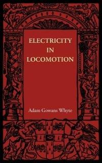 Electricity in Locomotion: An Account of its Mechanism, its Achievements, and its Prospects - Adam Gowans Whyte - cover