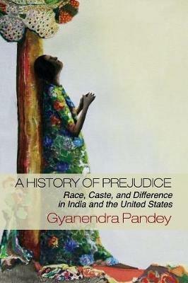 A History of Prejudice: Race, Caste, and Difference in India and the United States - Gyanendra Pandey - cover
