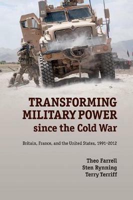 Transforming Military Power since the Cold War: Britain, France, and the United States, 1991-2012 - Theo Farrell,Sten Rynning,Terry Terriff - cover