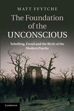 The Foundation of the Unconscious: Schelling, Freud and the Birth of the Modern Psyche