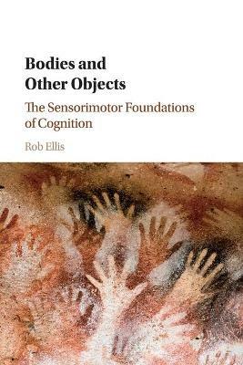 Bodies and Other Objects: The Sensorimotor Foundations of Cognition - Rob Ellis - cover