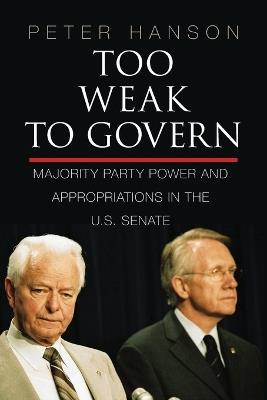 Too Weak to Govern: Majority Party Power and Appropriations in the US Senate - Peter Hanson - cover