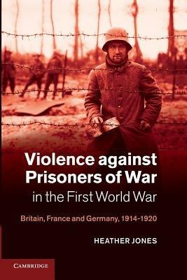 Violence against Prisoners of War in the First World War: Britain, France and Germany, 1914-1920 - Heather Jones - cover