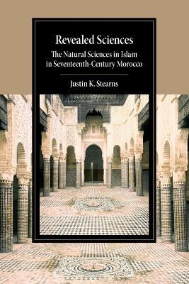 Revealed Sciences: The Natural Sciences in Islam in Seventeenth-Century Morocco - Justin K. Stearns - cover