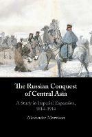 The Russian Conquest of Central Asia: A Study in Imperial Expansion, 1814-1914 - Alexander Morrison - cover