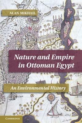 Nature and Empire in Ottoman Egypt: An Environmental History - Alan Mikhail - cover