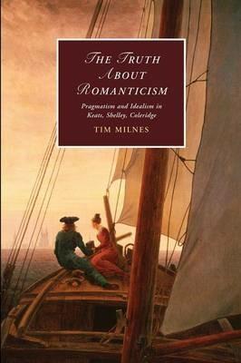 The Truth about Romanticism: Pragmatism and Idealism in Keats, Shelley, Coleridge - Tim Milnes - cover