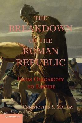 The Breakdown of the Roman Republic: From Oligarchy to Empire - Christopher S. Mackay - cover