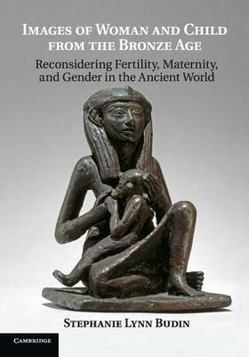 Images of Woman and Child from the Bronze Age: Reconsidering Fertility, Maternity, and Gender in the Ancient World - Stephanie Lynn Budin - cover