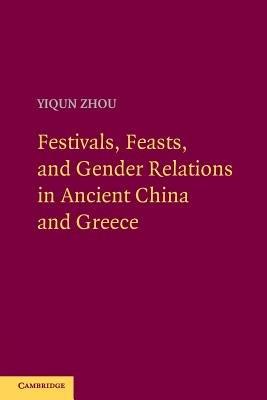 Festivals, Feasts, and Gender Relations in Ancient China and Greece - Yiqun Zhou - cover