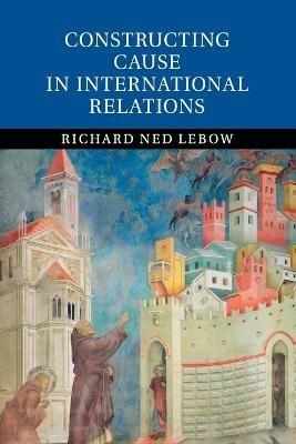 Constructing Cause in International Relations - Richard Ned Lebow - cover