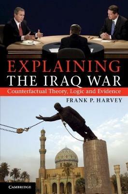 Explaining the Iraq War: Counterfactual Theory, Logic and Evidence - Frank P. Harvey - cover