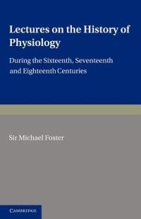 Lectures on the History of Physiology: During the Sixteenth, Seventeenth and Eighteenth Centuries - Michael Foster - cover