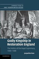 Godly Kingship in Restoration England: The Politics of The Royal Supremacy, 1660-1688