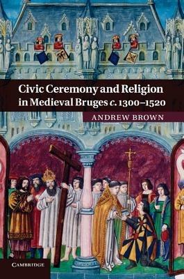 Civic Ceremony and Religion in Medieval Bruges c.1300-1520 - Andrew Brown - cover