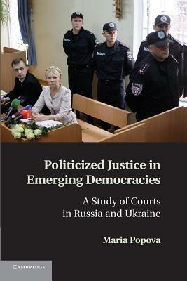 Politicized Justice in Emerging Democracies: A Study of Courts in Russia and Ukraine - Maria Popova - cover