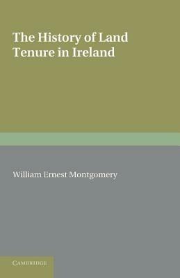 The History of Land Tenure in Ireland: Being the Yorke Prize Essay of the University of Cambridge for the Year 1888 - William Ernest Montgomery - cover